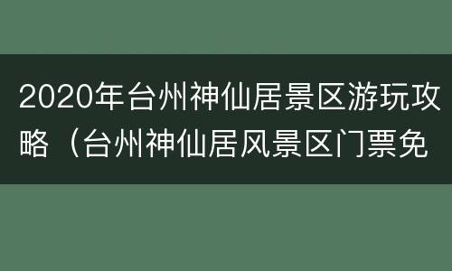 2020年台州神仙居景区游玩攻略（台州神仙居风景区门票免费2020年）