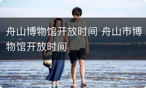 舟山博物馆开放时间 舟山市博物馆开放时间