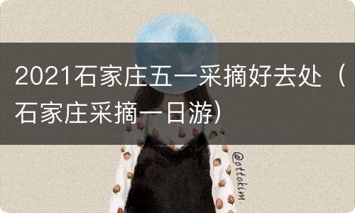 2021石家庄五一采摘好去处（石家庄采摘一日游）