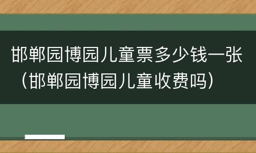 邯郸园博园儿童票多少钱一张（邯郸园博园儿童收费吗）