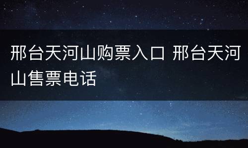 邢台天河山购票入口 邢台天河山售票电话
