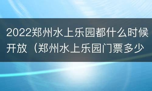 2022郑州水上乐园都什么时候开放（郑州水上乐园门票多少钱）