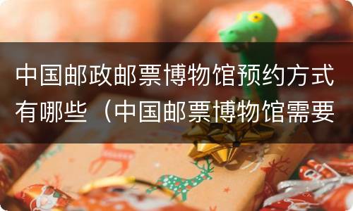 中国邮政邮票博物馆预约方式有哪些（中国邮票博物馆需要预约门票吗）
