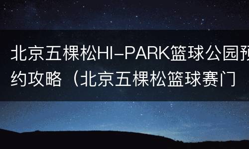 北京五棵松HI-PARK篮球公园预约攻略（北京五棵松篮球赛门票）