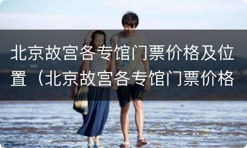 北京故宫各专馆门票价格及位置（北京故宫各专馆门票价格及位置图片）