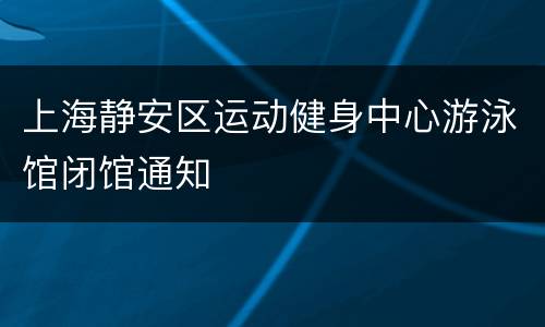 上海静安区运动健身中心游泳馆闭馆通知