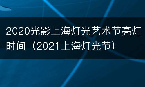 2020光影上海灯光艺术节亮灯时间（2021上海灯光节）
