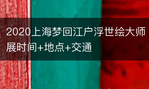 2020上海梦回江户浮世绘大师展时间+地点+交通