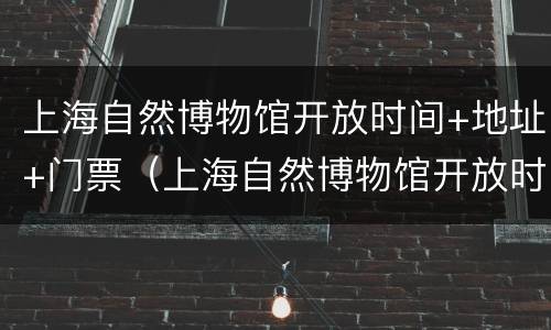 上海自然博物馆开放时间+地址+门票（上海自然博物馆开放时间表）