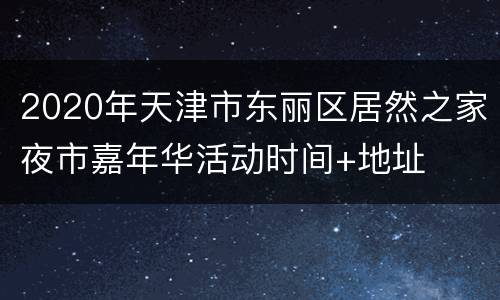 2020年天津市东丽区居然之家夜市嘉年华活动时间+地址