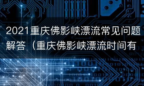 2021重庆佛影峡漂流常见问题解答（重庆佛影峡漂流时间有多久）