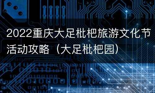2022重庆大足枇杷旅游文化节活动攻略（大足枇杷园）