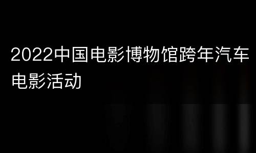 2022中国电影博物馆跨年汽车电影活动