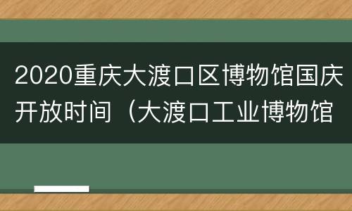 2020重庆大渡口区博物馆国庆开放时间（大渡口工业博物馆开放时间）
