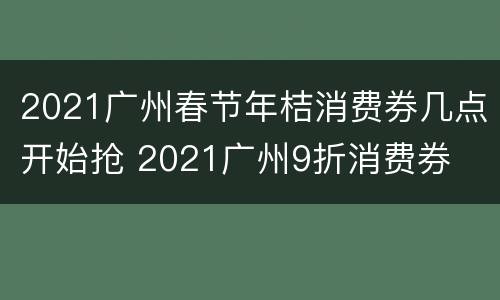 2021广州春节年桔消费券几点开始抢 2021广州9折消费券