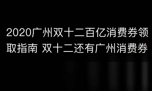 2020广州双十二百亿消费券领取指南 双十二还有广州消费券吗