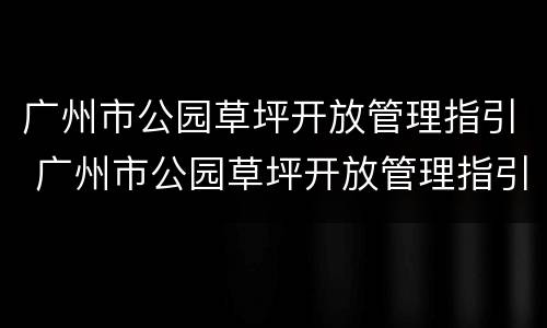 广州市公园草坪开放管理指引 广州市公园草坪开放管理指引(征求意见稿
