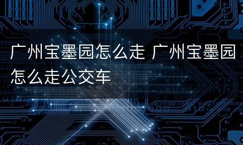 广州宝墨园怎么走 广州宝墨园怎么走公交车