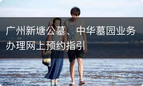 广州新塘公墓、中华墓园业务办理网上预约指引
