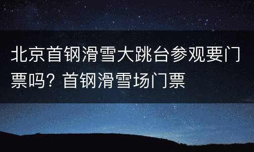 北京首钢滑雪大跳台参观要门票吗? 首钢滑雪场门票