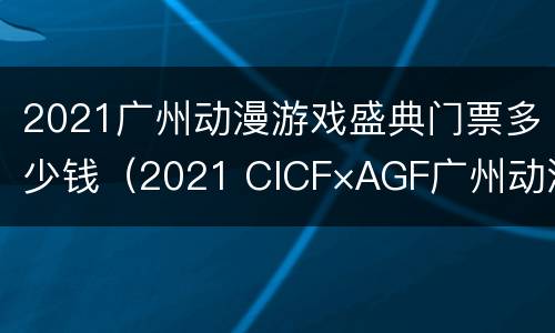 2021广州动漫游戏盛典门票多少钱（2021 CICF×AGF广州动漫游戏盛典）