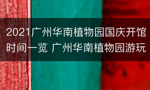2021广州华南植物园国庆开馆时间一览 广州华南植物园游玩时间