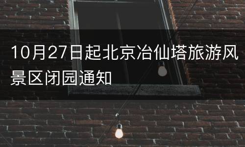 10月27日起北京冶仙塔旅游风景区闭园通知