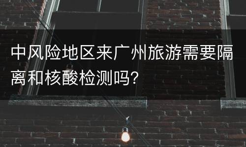 中风险地区来广州旅游需要隔离和核酸检测吗？