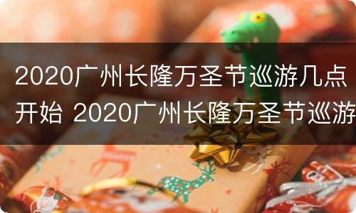2020广州长隆万圣节巡游几点开始 2020广州长隆万圣节巡游几点开始的