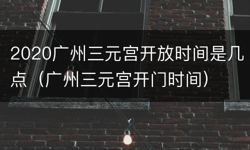2020广州三元宫开放时间是几点（广州三元宫开门时间）