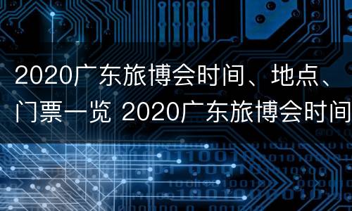 2020广东旅博会时间、地点、门票一览 2020广东旅博会时间,地点,门票一览图片