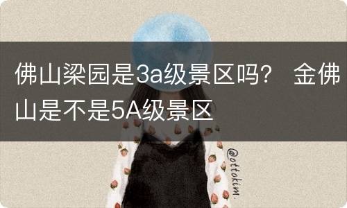 佛山梁园是3a级景区吗？ 金佛山是不是5A级景区