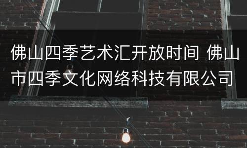 佛山四季艺术汇开放时间 佛山市四季文化网络科技有限公司