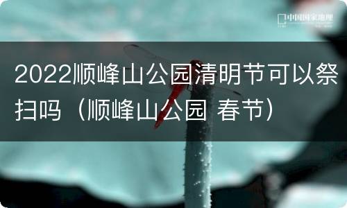 2022顺峰山公园清明节可以祭扫吗（顺峰山公园 春节）