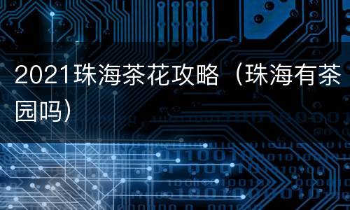 2021珠海茶花攻略（珠海有茶园吗）