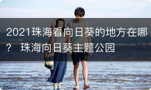 2021珠海看向日葵的地方在哪？ 珠海向日葵主题公园