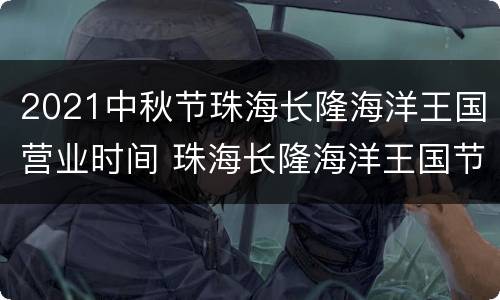 2021中秋节珠海长隆海洋王国营业时间 珠海长隆海洋王国节假日门票