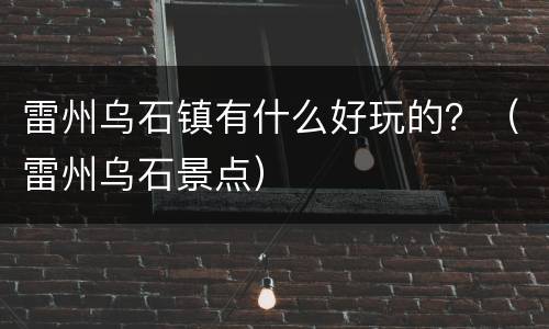 雷州乌石镇有什么好玩的？（雷州乌石景点）