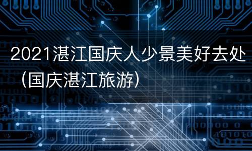 2021湛江国庆人少景美好去处（国庆湛江旅游）