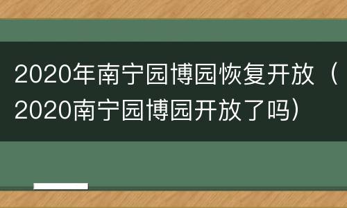 2020年南宁园博园恢复开放（2020南宁园博园开放了吗）