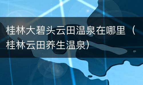桂林大碧头云田温泉在哪里（桂林云田养生温泉）