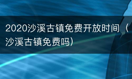 2020沙溪古镇免费开放时间（沙溪古镇免费吗）