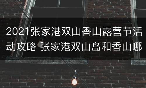 2021张家港双山香山露营节活动攻略 张家港双山岛和香山哪个好玩