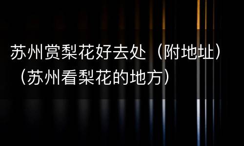 苏州赏梨花好去处（附地址）（苏州看梨花的地方）