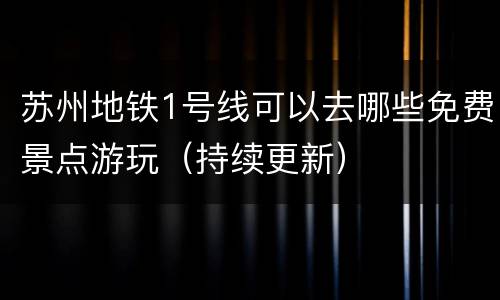 苏州地铁1号线可以去哪些免费景点游玩（持续更新）