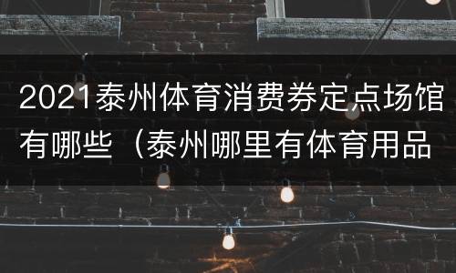 2021泰州体育消费券定点场馆有哪些（泰州哪里有体育用品店）