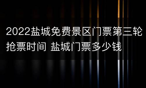 2022盐城免费景区门票第三轮抢票时间 盐城门票多少钱