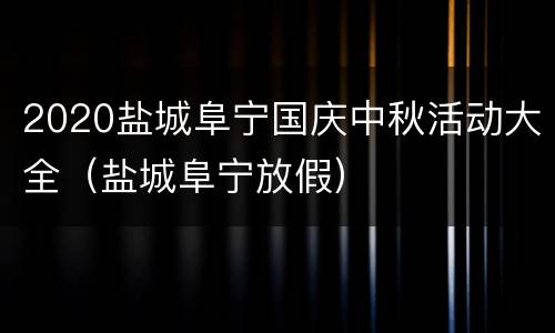 2020盐城阜宁国庆中秋活动大全（盐城阜宁放假）