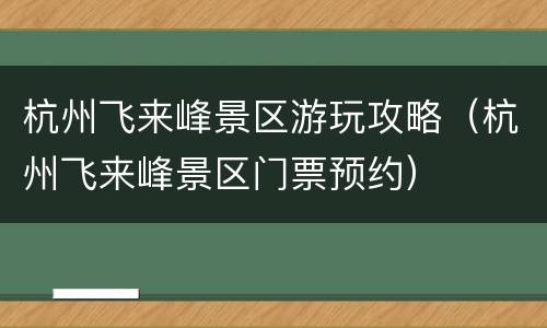 杭州飞来峰景区游玩攻略（杭州飞来峰景区门票预约）