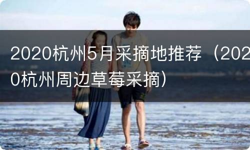 2020杭州5月采摘地推荐（2020杭州周边草莓采摘）